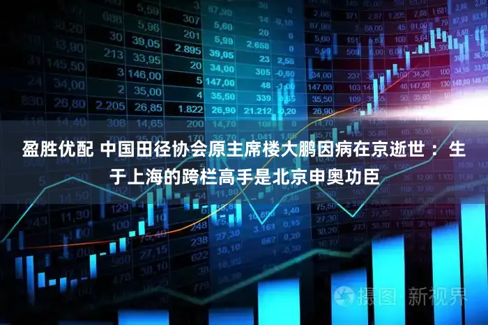 盈胜优配 中国田径协会原主席楼大鹏因病在京逝世 ：生于上海的跨栏高手是北京申奥功臣