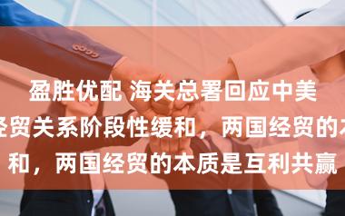 盈胜优配 海关总署回应中美贸易：中美经贸关系阶段性缓和，两国经贸的本质是互利共赢