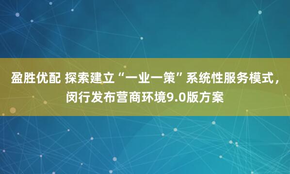盈胜优配 探索建立“一业一策”系统性服务模式，闵行发布营商环境9.0版方案
