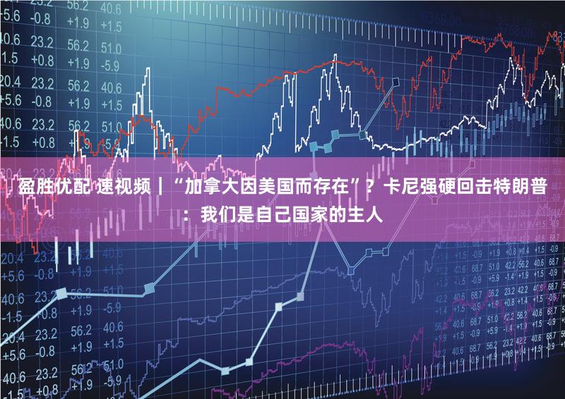 盈胜优配 速视频｜“加拿大因美国而存在”？卡尼强硬回击特朗普：我们是自己国家的主人