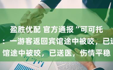 盈胜优配 官方通报“可可托海雪豹伤人”：一游客返回宾馆途中被咬，已送医，伤情平稳