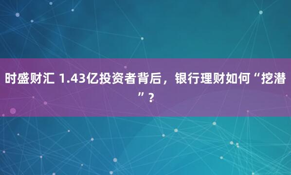 时盛财汇 1.43亿投资者背后，银行理财如何“挖潜”？
