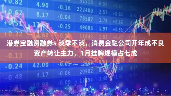 港券宝融资融券s 淡季不淡，消费金融公司开年成不良资产转让主力，1月挂牌规模占七成