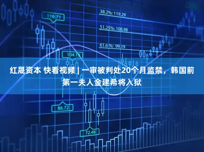 红晟资本 快看视频 | 一审被判处20个月监禁，韩国前第一夫人金建希将入狱