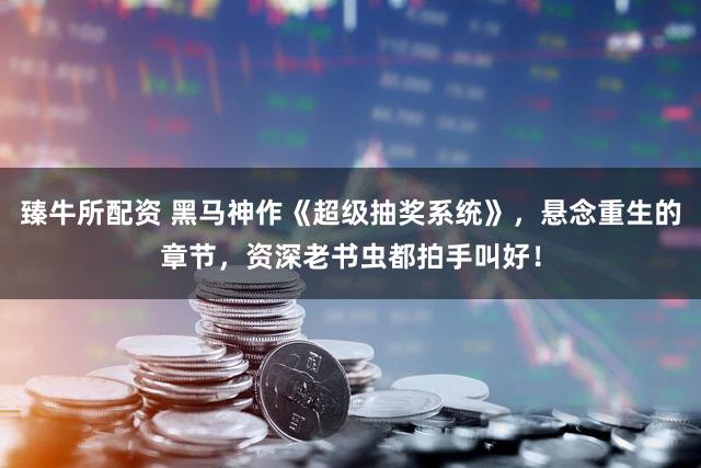 臻牛所配资 黑马神作《超级抽奖系统》，悬念重生的章节，资深老书虫都拍手叫好！