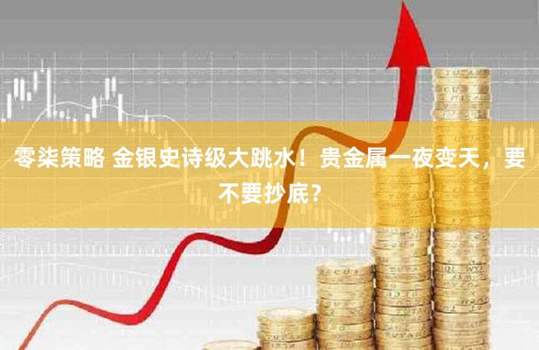零柒策略 金银史诗级大跳水！贵金属一夜变天，要不要抄底？
