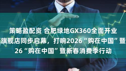 策略盈配资 合肥绿地GX360全面开业，四大主力业态旗舰店同步启幕，打响2026“购在中国”暨新春消费季行动
