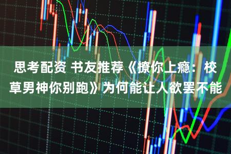 思考配资 书友推荐《撩你上瘾：校草男神你别跑》为何能让人欲罢不能