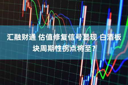 汇融财通 估值修复信号显现 白酒板块周期性拐点将至？
