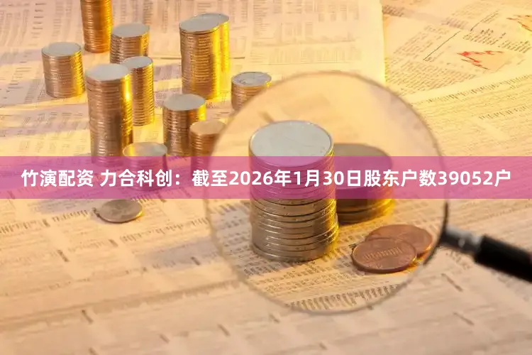 竹演配资 力合科创：截至2026年1月30日股东户数39052户