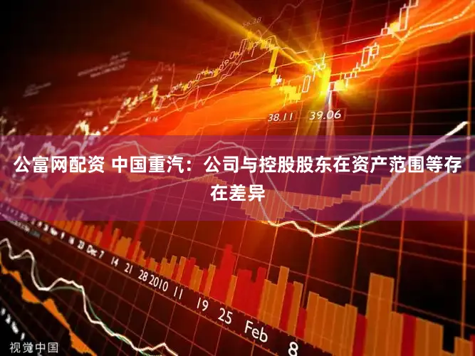 公富网配资 中国重汽：公司与控股股东在资产范围等存在差异