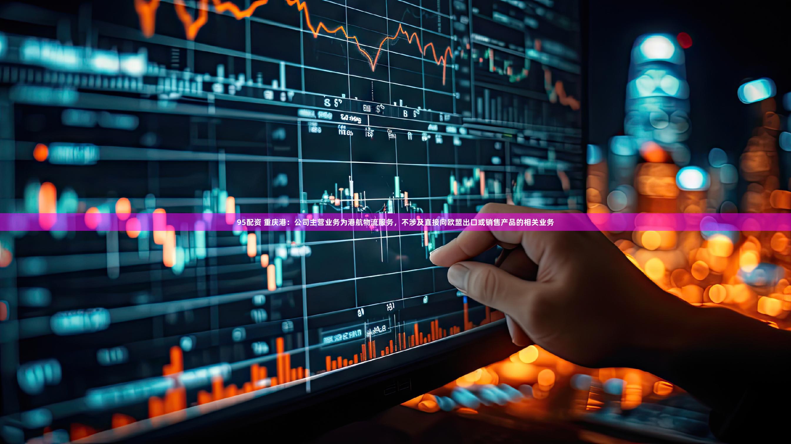 95配资 重庆港：公司主营业务为港航物流服务，不涉及直接向欧盟出口或销售产品的相关业务