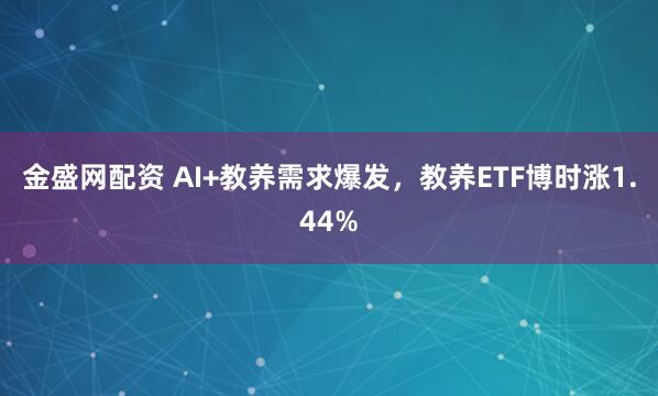 金盛网配资 AI+教养需求爆发，教养ETF博时涨1.44%