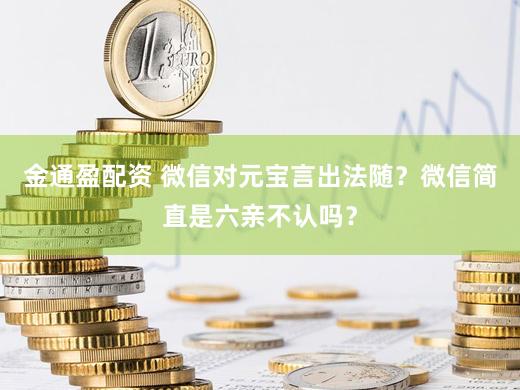 金通盈配资 微信对元宝言出法随？微信简直是六亲不认吗？