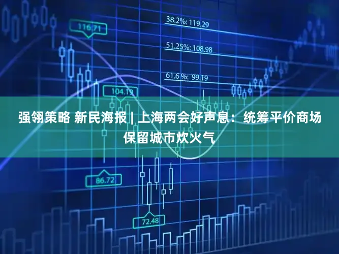 强翎策略 新民海报 | 上海两会好声息：统筹平价商场保留城市炊火气
