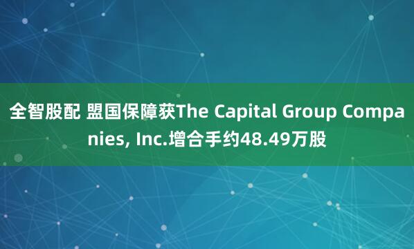 全智股配 盟国保障获The Capital Group Companies, Inc.增合手约48.49万股