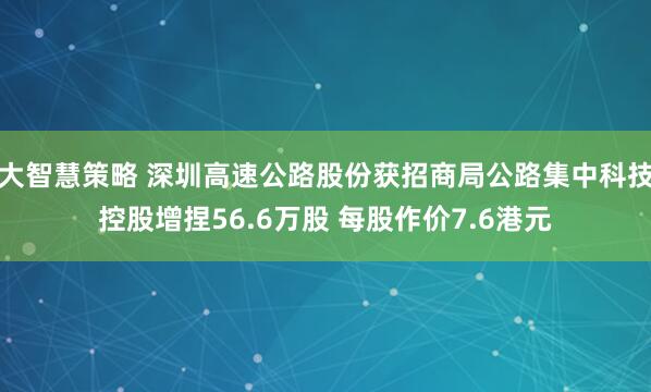 大智慧策略 深圳高速公路股份获招商局公路集中科技控股增捏56.6万股 每股作价7.6港元