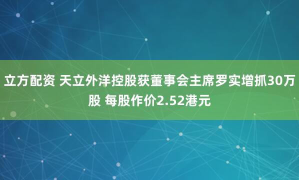 立方配资 天立外洋控股获董事会主席罗实增抓30万股 每股作价2.52港元