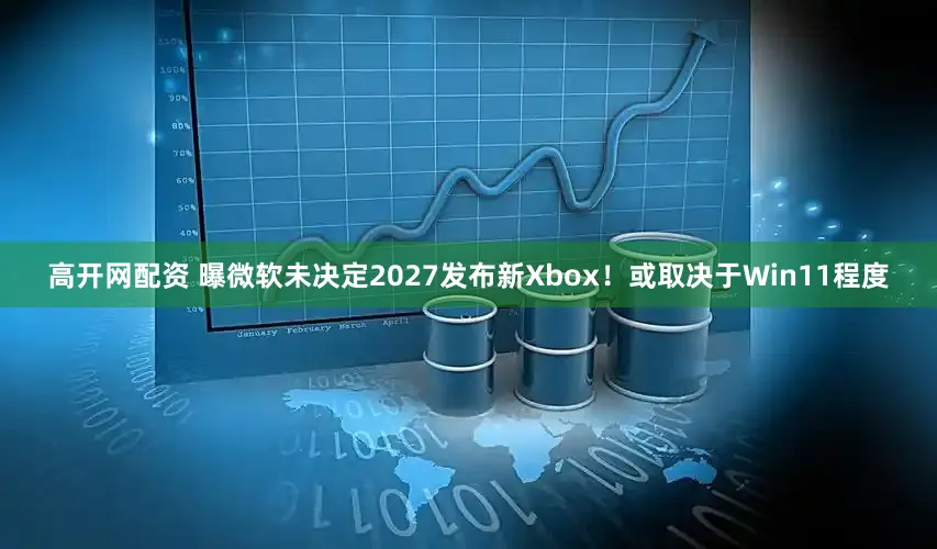 高开网配资 曝微软未决定2027发布新Xbox！或取决于Win11程度