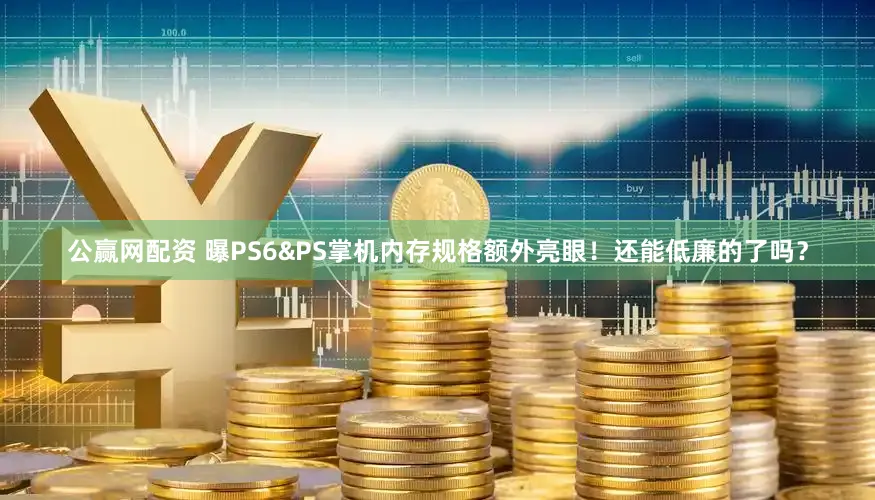 公赢网配资 曝PS6&PS掌机内存规格额外亮眼！还能低廉的了吗？