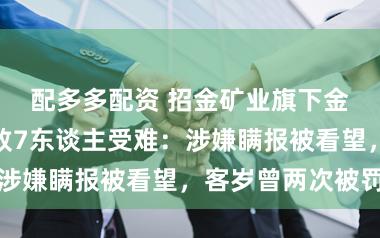 配多多配资 招金矿业旗下金矿发滋事故致7东谈主受难：涉嫌瞒报被看望，客岁曾两次被罚