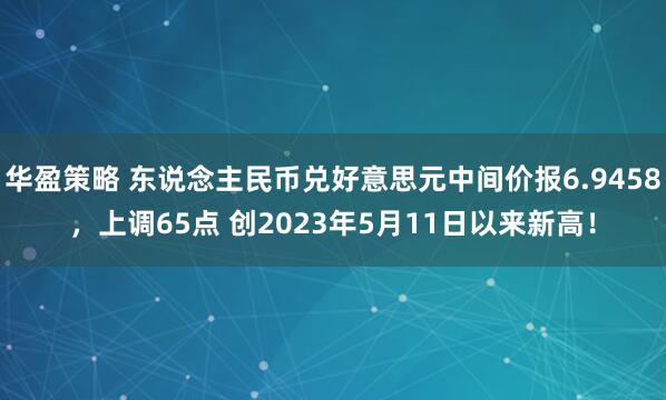 华盈策略 东说念主民币兑好意思元中间价报6.9458，上调65点 创2023年5月11日以来新高！