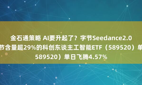 金石通策略 AI要升起了？字节Seedance2.0爆火出圈，字节含量超29%的科创东谈主工智能ETF（589520）单日飞腾4.57%