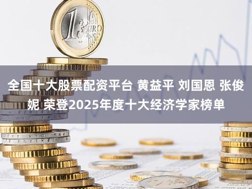 全国十大股票配资平台 黄益平 刘国恩 张俊妮 荣登2025年度十大经济学家榜单