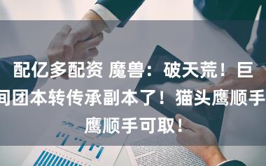 配亿多配资 魔兽：破天荒！巨龙期间团本转传承副本了！猫头鹰顺手可取！