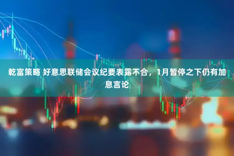 乾富策略 好意思联储会议纪要表露不合，1月暂停之下仍有加息言论