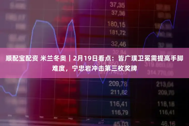 顺配宝配资 米兰冬奥｜2月19日看点：皆广璞卫冕需提高手脚难度，宁忠岩冲击第三枚奖牌