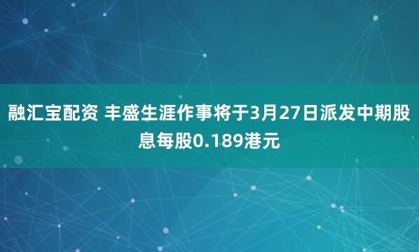 融汇宝配资 丰盛生涯作事将于3月27日派发中期股息每股0.189港元