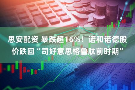 思安配资 暴跌超16%！诺和诺德股价跌回“司好意思格鲁肽前时期”