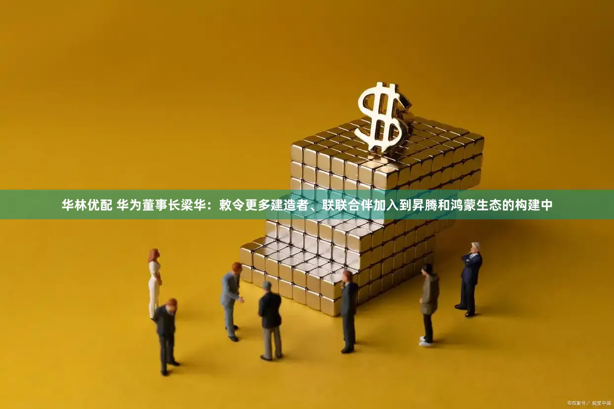华林优配 华为董事长梁华：敕令更多建造者、联联合伴加入到昇腾和鸿蒙生态的构建中