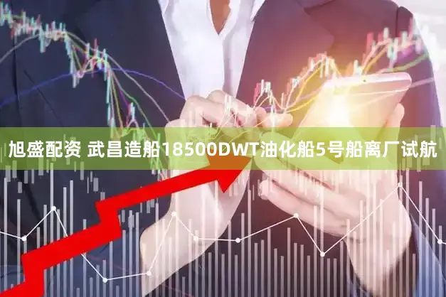 旭盛配资 武昌造船18500DWT油化船5号船离厂试航