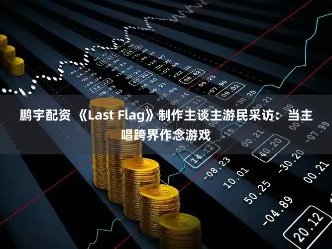 鹏宇配资 《Last Flag》制作主谈主游民采访：当主唱跨界作念游戏