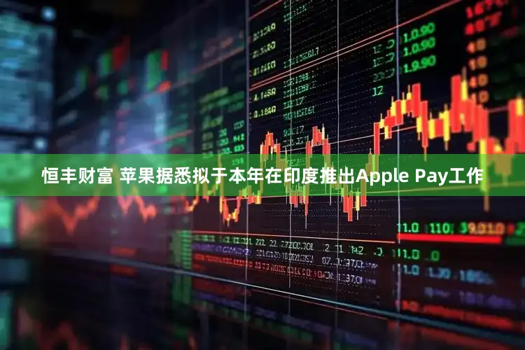 恒丰财富 苹果据悉拟于本年在印度推出Apple Pay工作