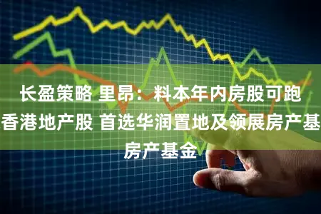 长盈策略 里昂：料本年内房股可跑赢香港地产股 首选华润置地及领展房产基金