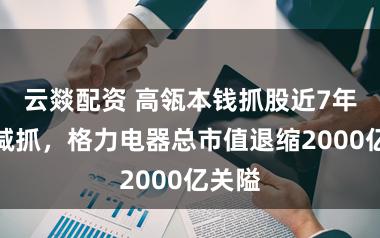 云燚配资 高瓴本钱抓股近7年头次减抓，格力电器总市值退缩2000亿关隘
