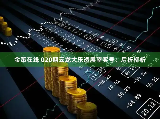 金策在线 020期云龙大乐透展望奖号：后折柳析