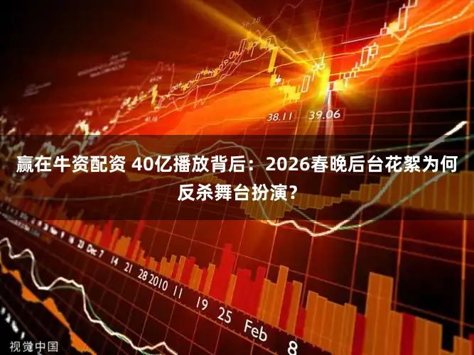 赢在牛资配资 40亿播放背后：2026春晚后台花絮为何反杀舞台扮演？