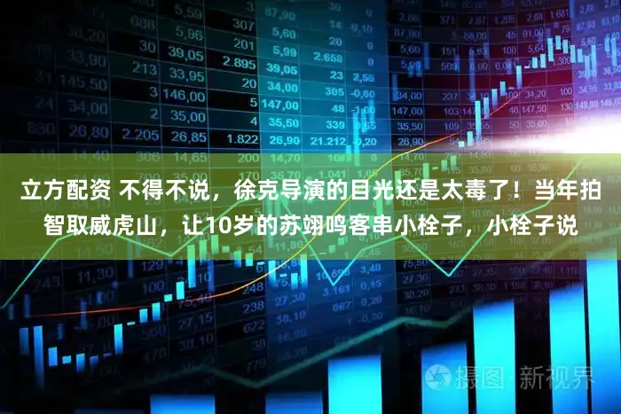 立方配资 不得不说，徐克导演的目光还是太毒了！当年拍智取威虎山，让10岁的苏翊鸣客串小栓子，小栓子说