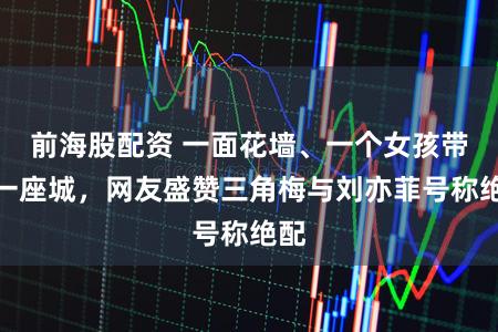 前海股配资 一面花墙、一个女孩带火一座城，网友盛赞三角梅与刘亦菲号称绝配