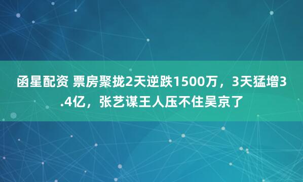 函星配资 票房聚拢2天逆跌1500万，3天猛增3.4亿，张艺谋王人压不住吴京了