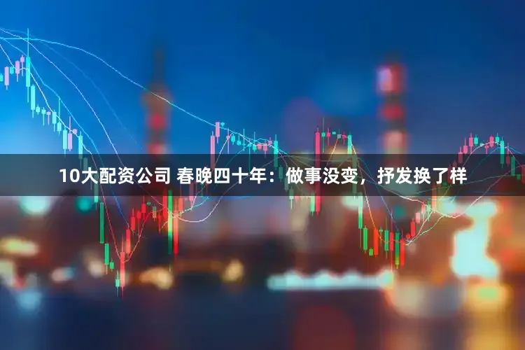 10大配资公司 春晚四十年：做事没变，抒发换了样