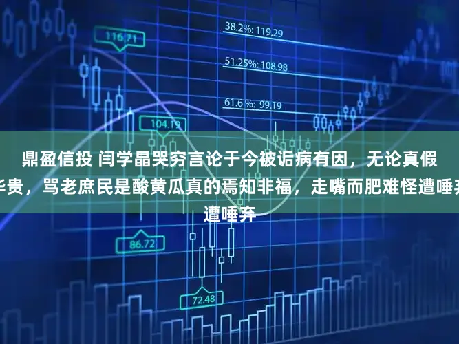 鼎盈信投 闫学晶哭穷言论于今被诟病有因，无论真假华贵，骂老庶民是酸黄瓜真的焉知非福，走嘴而肥难怪遭唾弃