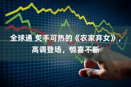 全球通 炙手可热的《农家弃女》，高调登场，惊喜不断