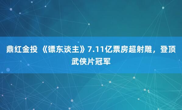 鼎红金投 《镖东谈主》7.11亿票房超射雕，登顶武侠片冠军