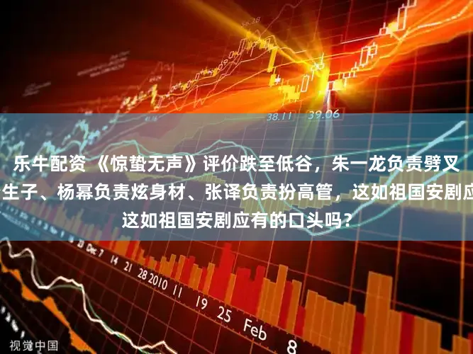 乐牛配资 《惊蛰无声》评价跌至低谷，朱一龙负责劈叉、刘诗诗负责生子、杨幂负责炫身材、张译负责扮高管，这如祖国安剧应有的口头吗？