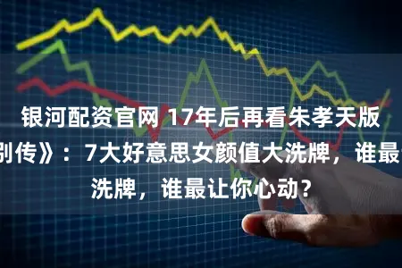 银河配资官网 17年后再看朱孝天版《楚留香别传》：7大好意思女颜值大洗牌，谁最让你心动？